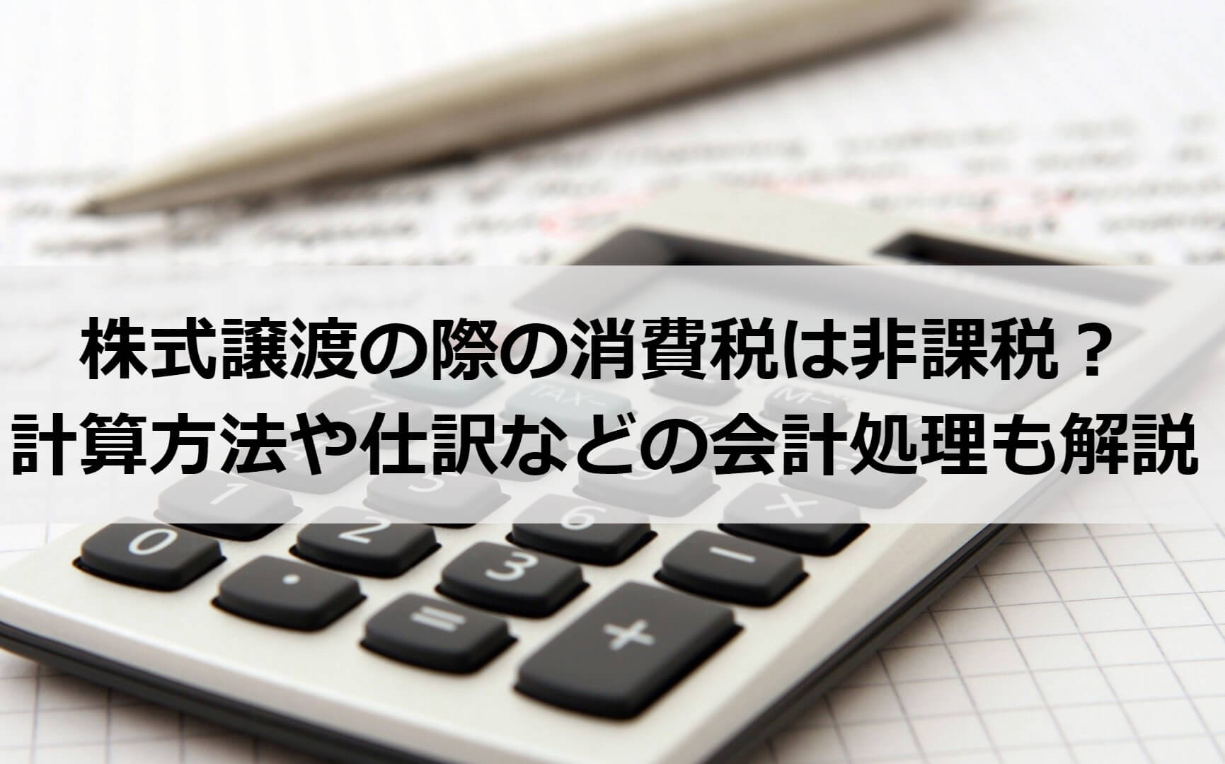 株式譲渡の際の消費税は非課税?計算方法や仕訳などの会計処理も解説