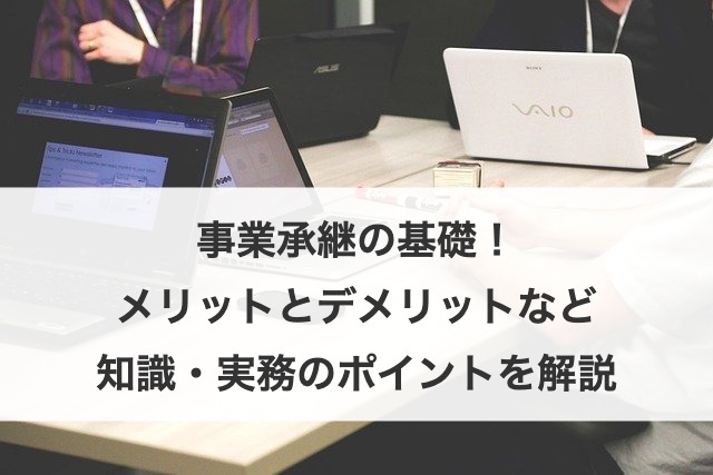 事業承継の基本知識と成功ポイント!手法別メリット・デメリットも解説