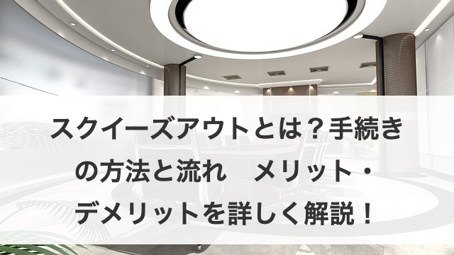 スクイーズアウトとは?手続きの方法と流れ メリット・デメリットを詳しく解説!