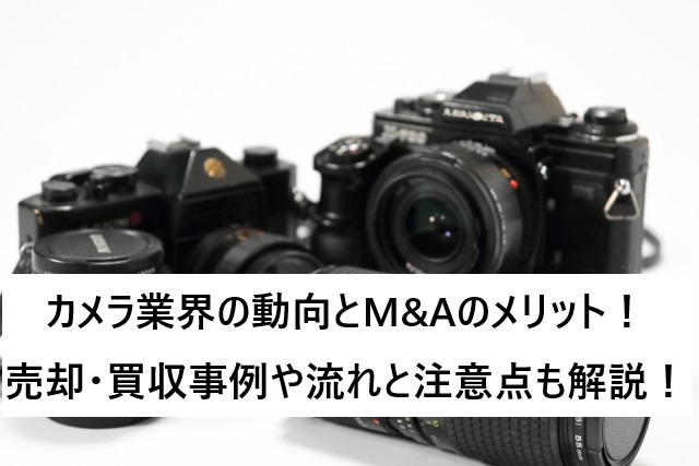 カメラ業界の動向とM&Aのメリット!売却・買収事例や流れと注意点も解説!