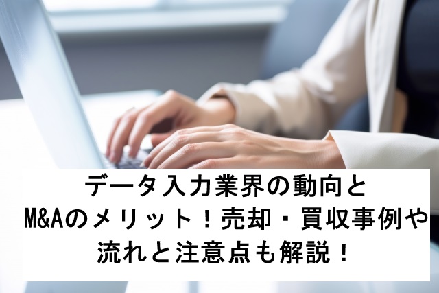 データ入力業界の動向とM&Aのメリット!売却・買収事例や流れと注意点も解説!