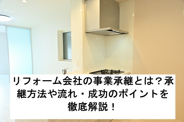 リフォーム会社の事業承継とは?承継方法や流れ・成功のポイントを徹底解説!