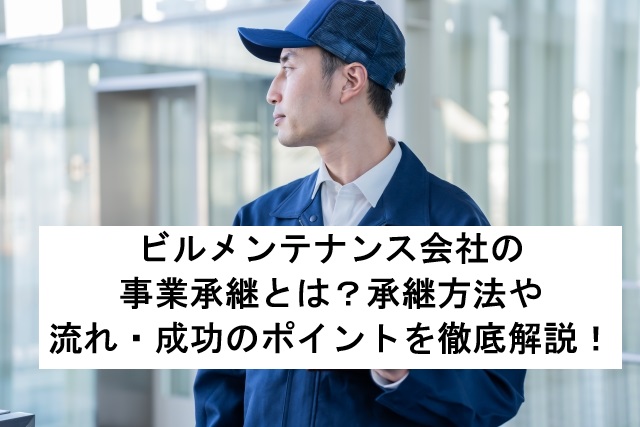 ビルメンテナンス会社の事業承継とは?承継方法や流れ・成功のポイントを徹底解説!