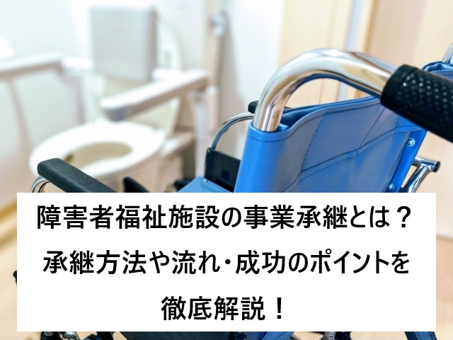 障害者福祉施設の事業承継とは?承継方法や流れ・成功のポイントを徹底解説!