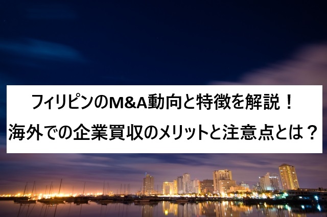 フィリピンのM&A動向と特徴を解説!海外での企業買収のメリットと注意点とは?