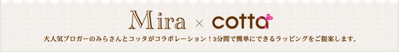 Mira × cotta 大人気ブロガーのみらさんとコッタがコラボレーション!3分間で簡単にできるラッピングをご提案します。