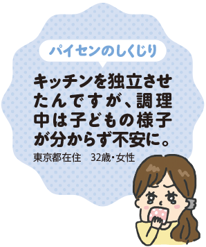 パイセンのしくじり | キッチンを独立させたんですが、調理中は子どもの様子が分からず不安に。(東京都在住 32歳・女性)