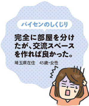 パイセンのしくじり | 完全に部屋を分けたが、交流スペースを作れば良かった。(埼玉県在住 45歳・女性)