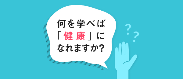 何を学べば「健康」になれますか? 何を学べば「健康」になれますか?