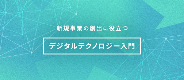 新規事業の創出に役立つ「デジタルテクノロジー」の個性の活かし方 新規事業の創出に役立つ「デジタルテクノロジー」の個性の活かし方