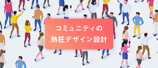 「ファンを生む」体験設計から考えるコミュニティデザイン 「ファンを生む」体験設計から考えるコミュニティデザイン
