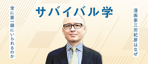 サバイバル学 〜混迷時代の生存戦略〜 漫画家 三田紀房はなぜ常に第一線にいられるのか? サバイバル学 〜混迷時代の生存戦略〜 漫画家 三田紀房はなぜ常に第一線にいられるのか?