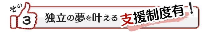 その3:独立の夢を叶える支援制度有!