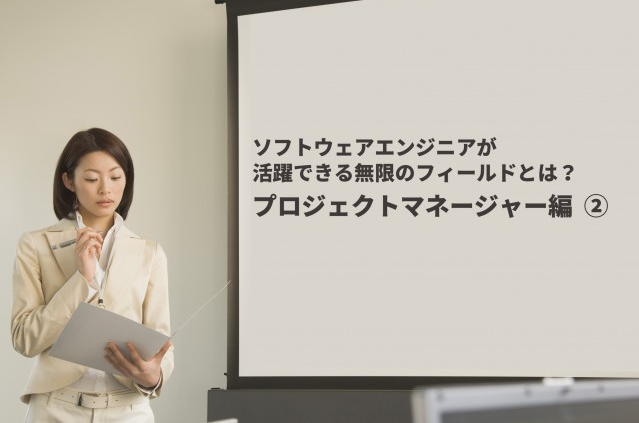 ソフトウェアエンジニアが活躍できる無限のフィールドとは? プロジェクトマネージャー編 ②