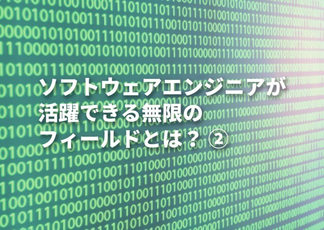 ソフトウェアエンジニアが活躍できる無限のフィールドとは? ②