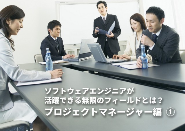 ソフトウェアエンジニアが活躍できる無限のフィールドとは? プロジェクトマネージャー編 ①