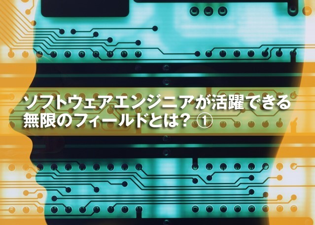ソフトウェアエンジニアが活躍できる無限のフィールドとは? ①