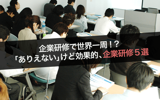 企業研修で世界一周!?「ありえない」けど効果的、企業研修5選