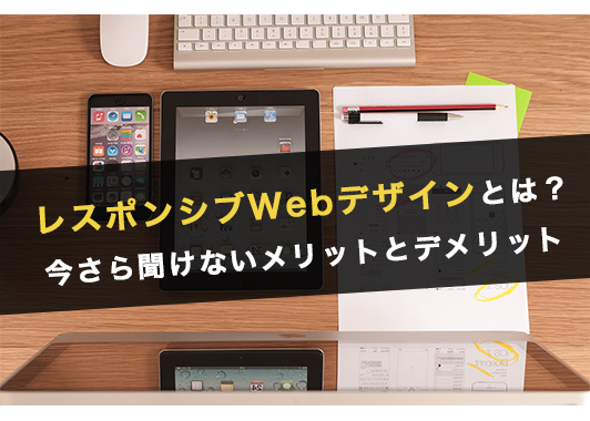 レスポンシブWebデザインとは?今さら聞けないメリットとデメリットまとめ