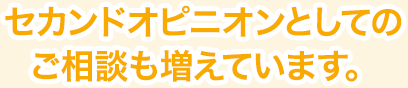 セカンドオピニオンとしてのご相談も増えています。