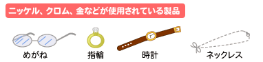 ニッケル、クロム、金などが使用されている製品