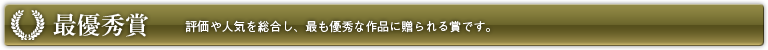 最優秀賞 評価や人気を総合し、最も優秀な作品に贈られる賞です。