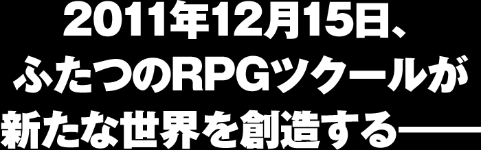 2011年12月15日、ふたつのRPGツクールが新たな世界を創造する――