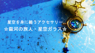 星空を身に纏うアクセサリー<銀河の旅人・星空ガラス>