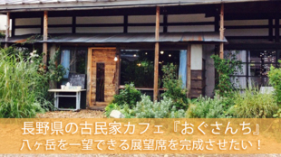 長野県の古民家カフェ『おぐさんち』 八ヶ岳を一望できる2階展望席を完成させたい!