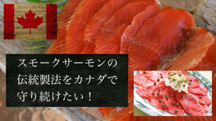 スモークサーモンの伝統製法をカナダで守り続けたい!