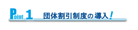 Point1　団体割引制度の導入