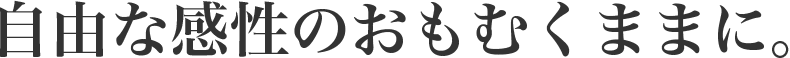 自由な感性のおもむくままに。