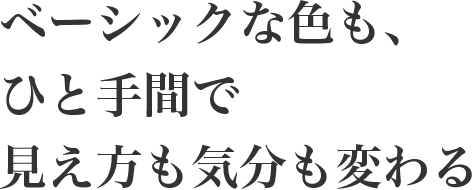 ベーシックな色も、ひと手間で 見え方も気分も変わる