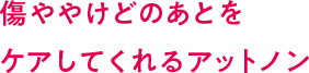 傷ややけどのあとをケアしてくれるアットノン