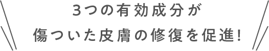 3つの有効成分が傷ついた皮膚の修復を促進!