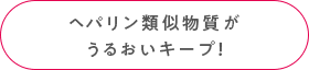 ヘパリン類似物質がうるおいキープ！