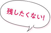 残したくない！