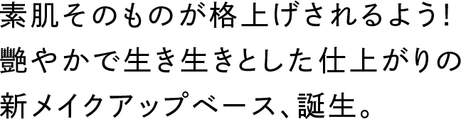 素肌そのものが格上げされるよう！艷やかで生き生きとした仕上がりの新メイクアップベース、誕生。