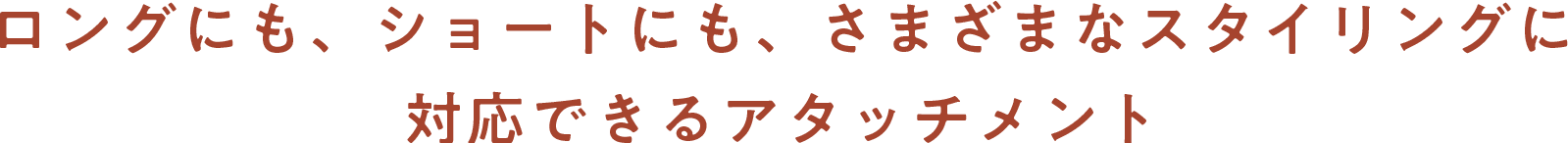 ロングにも、ショートにも、さまざまなスタイリングに対応できるアタッチメント