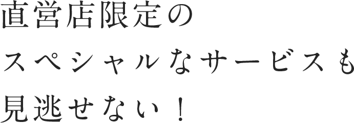 直営店限定のスペシャルなサービスも見逃せない!