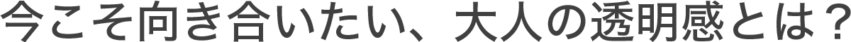 今こそ向き合いたい、大人の透明感とは？