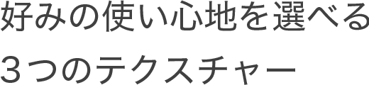 好みの使い心地を選べる3つのテクスチャー