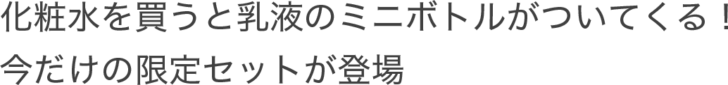 化粧水を買うと乳液のミニボトルがついてくる！今だけの限定セットが登場