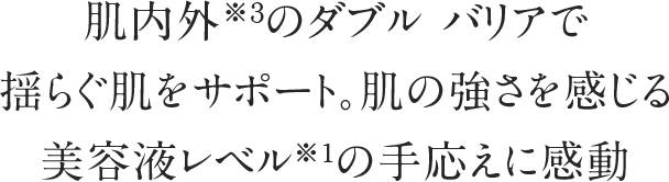 肌内外※３のダブル バリアで揺らぐ肌をサポート。肌の強さを感じる美容液レベル※１の手応えに感動