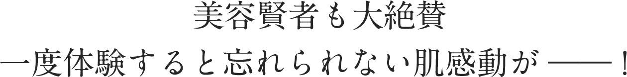 美容賢者も大絶賛一度体験すると忘れられない肌感動が――！