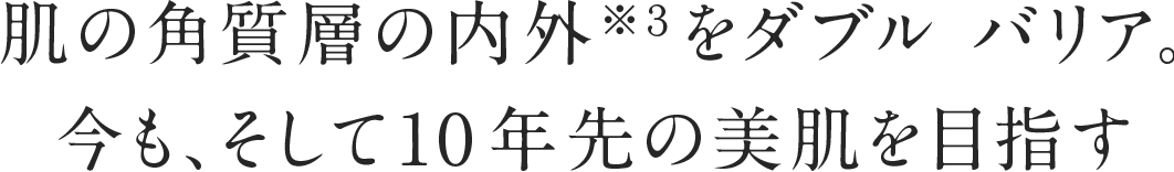 肌の角質層の内外※３をダブル バリア。今も、そして10年先の美肌を目指す