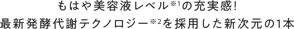 もはや美容液レベル※１の充実感！最新発酵代謝テクノロジー※２を採用した新次元の１本