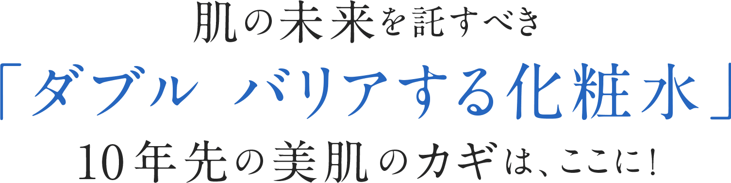 肌の未来を託すべき「ダブル バリアする化粧水」10年先の美肌のカギは、ここに！