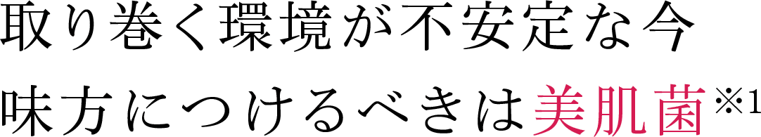取り巻く環境が不安定な今味方につけるべきは美肌菌※1