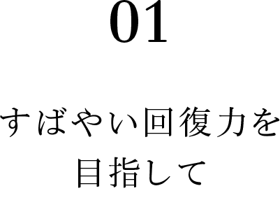 01 すばやい回復力を目指して